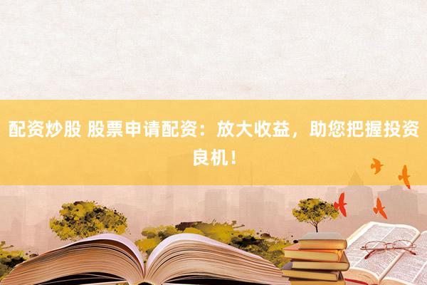 配资炒股 股票申请配资：放大收益，助您把握投资良机！