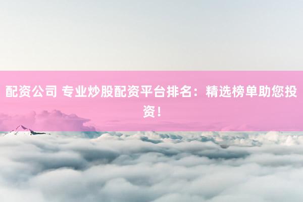 配资公司 专业炒股配资平台排名：精选榜单助您投资！