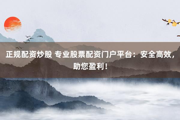 正规配资炒股 专业股票配资门户平台：安全高效，助您盈利！