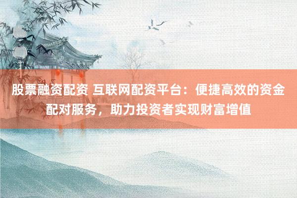 股票融资配资 互联网配资平台：便捷高效的资金配对服务，助力投资者实现财富增值