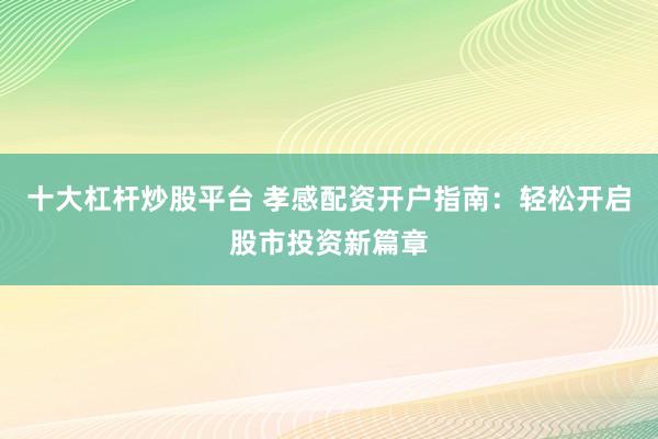 十大杠杆炒股平台 孝感配资开户指南：轻松开启股市投资新篇章