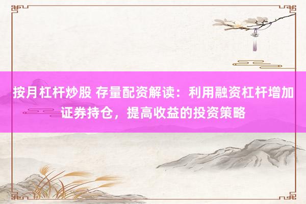 按月杠杆炒股 存量配资解读：利用融资杠杆增加证券持仓，提高收益的投资策略