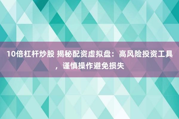 10倍杠杆炒股 揭秘配资虚拟盘：高风险投资工具，谨慎操作避免损失