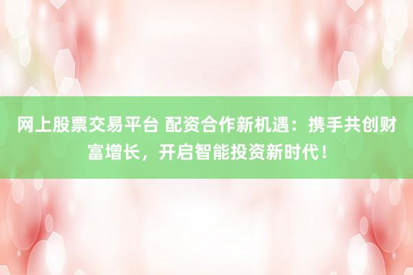 网上股票交易平台 配资合作新机遇：携手共创财富增长，开启智能投资新时代！