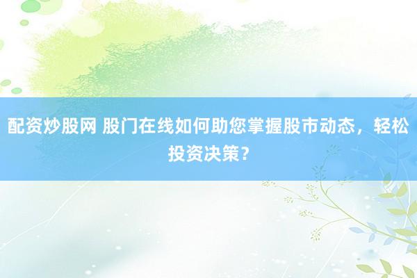配资炒股网 股门在线如何助您掌握股市动态，轻松投资决策？