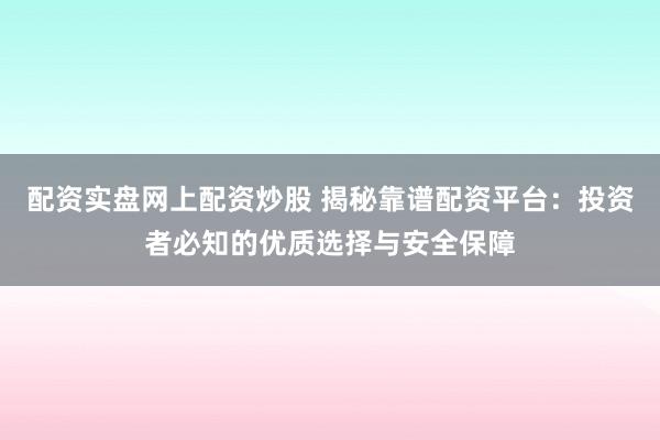 配资实盘网上配资炒股 揭秘靠谱配资平台：投资者必知的优质选择与安全保障