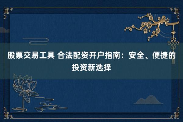 股票交易工具 合法配资开户指南：安全、便捷的投资新选择