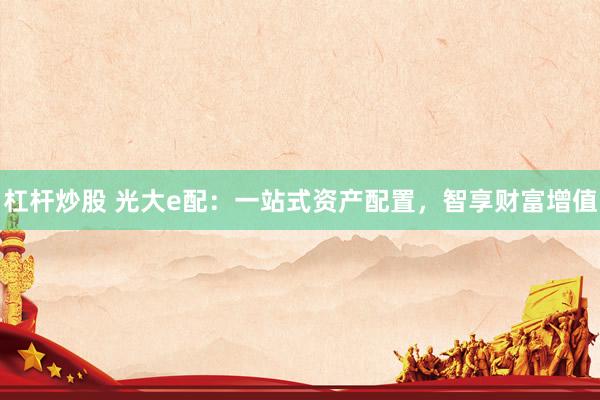杠杆炒股 光大e配：一站式资产配置，智享财富增值