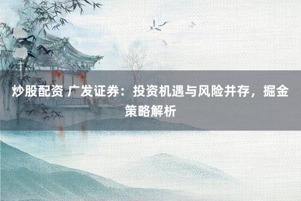 炒股配资 广发证券：投资机遇与风险并存，掘金策略解析