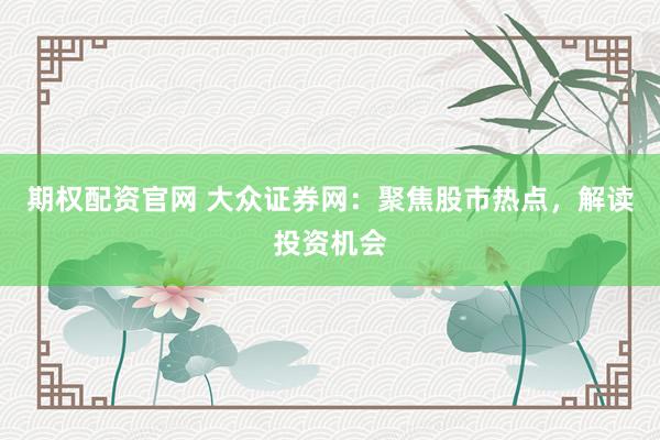 期权配资官网 大众证券网：聚焦股市热点，解读投资机会