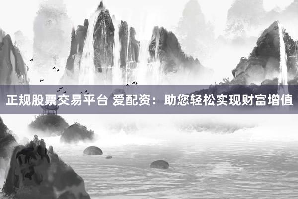 正规股票交易平台 爱配资：助您轻松实现财富增值