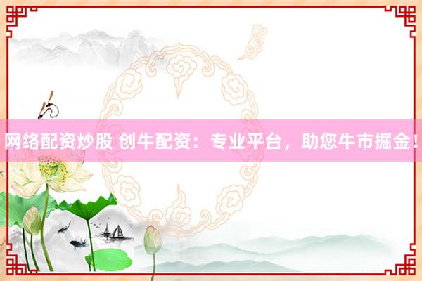 网络配资炒股 创牛配资：专业平台，助您牛市掘金！