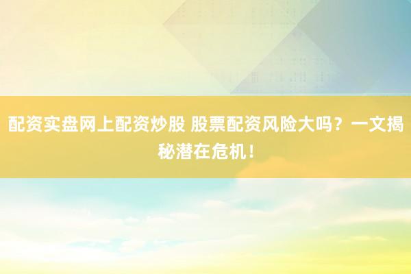配资实盘网上配资炒股 股票配资风险大吗？一文揭秘潜在危机！