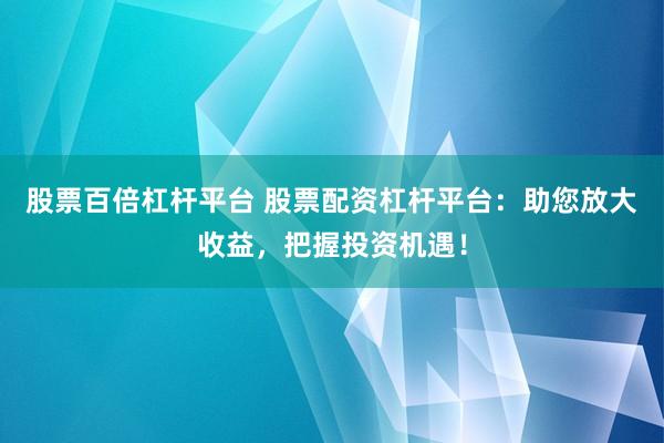 股票百倍杠杆平台 股票配资杠杆平台：助您放大收益，把握投资机遇！