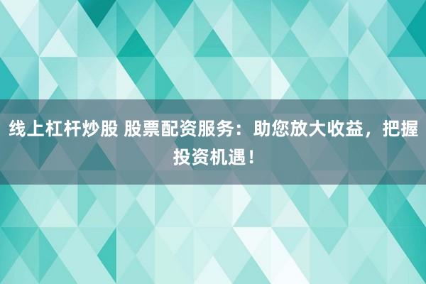 线上杠杆炒股 股票配资服务：助您放大收益，把握投资机遇！