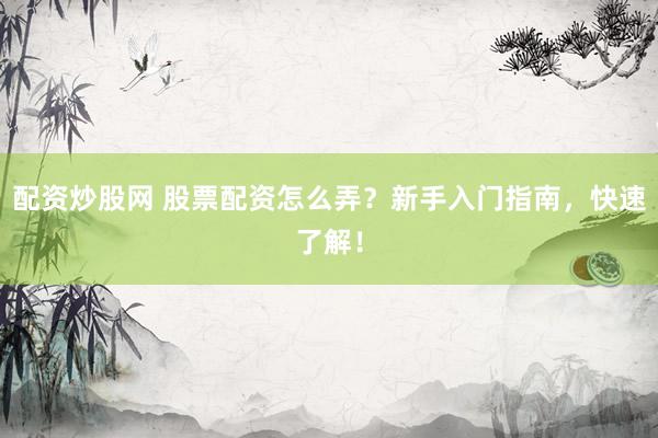 配资炒股网 股票配资怎么弄？新手入门指南，快速了解！