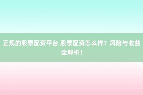 正规的股票配资平台 股票配资怎么样？风险与收益全解析！