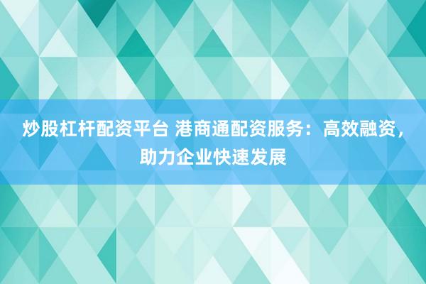 炒股杠杆配资平台 港商通配资服务：高效融资，助力企业快速发展