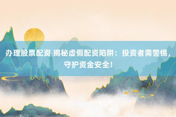 办理股票配资 揭秘虚假配资陷阱：投资者需警惕，守护资金安全！