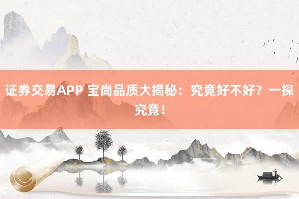 证券交易APP 宝尚品质大揭秘：究竟好不好？一探究竟！