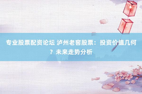专业股票配资论坛 泸州老窖股票：投资价值几何？未来走势分析