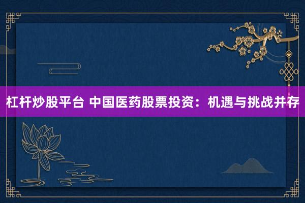 杠杆炒股平台 中国医药股票投资：机遇与挑战并存