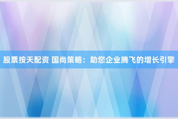 股票按天配资 国尚策略：助您企业腾飞的增长引擎
