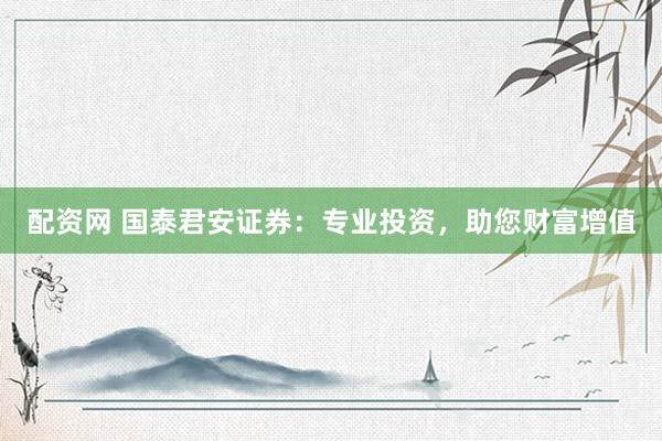 配资网 国泰君安证券：专业投资，助您财富增值