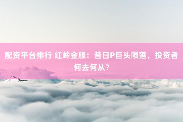 配资平台排行 红岭金服：昔日P巨头陨落，投资者何去何从？