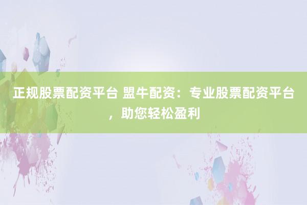 正规股票配资平台 盟牛配资：专业股票配资平台，助您轻松盈利