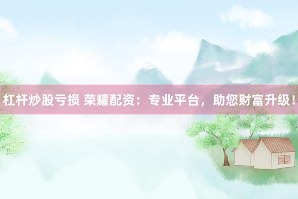 杠杆炒股亏损 荣耀配资：专业平台，助您财富升级！