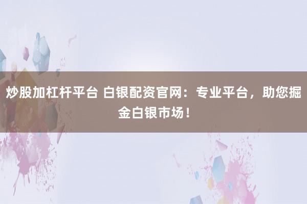 炒股加杠杆平台 白银配资官网：专业平台，助您掘金白银市场！