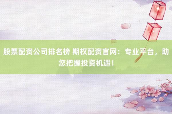 股票配资公司排名榜 期权配资官网：专业平台，助您把握投资机遇！