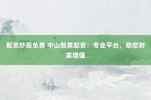 配资炒股免费 中山股票配资：专业平台，助您财富增值