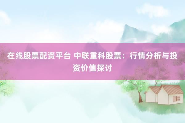 在线股票配资平台 中联重科股票：行情分析与投资价值探讨