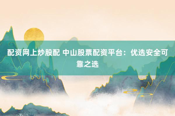 配资网上炒股配 中山股票配资平台：优选安全可靠之选