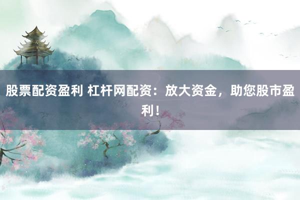 股票配资盈利 杠杆网配资：放大资金，助您股市盈利！