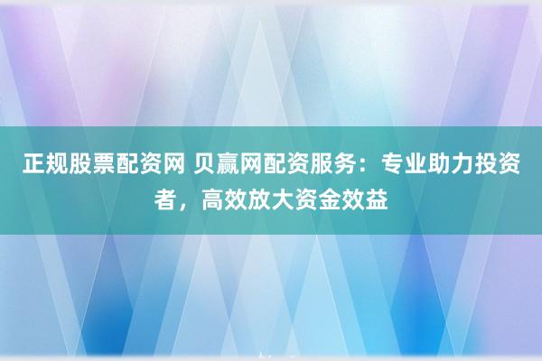 正规股票配资网 贝赢网配资服务：专业助力投资者，高效放大资金效益