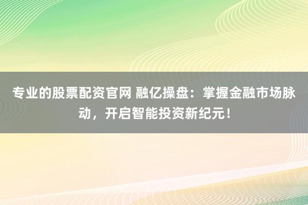 专业的股票配资官网 融亿操盘：掌握金融市场脉动，开启智能投资新纪元！