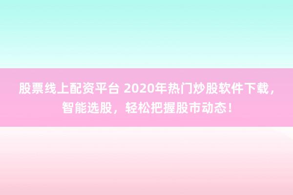 股票线上配资平台 2020年热门炒股软件下载，智能选股，轻松把握股市动态！