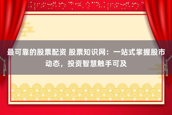 最可靠的股票配资 股票知识网：一站式掌握股市动态，投资智慧触手可及