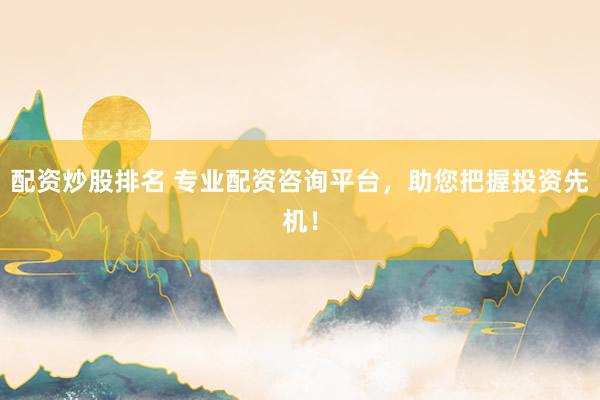 配资炒股排名 专业配资咨询平台，助您把握投资先机！