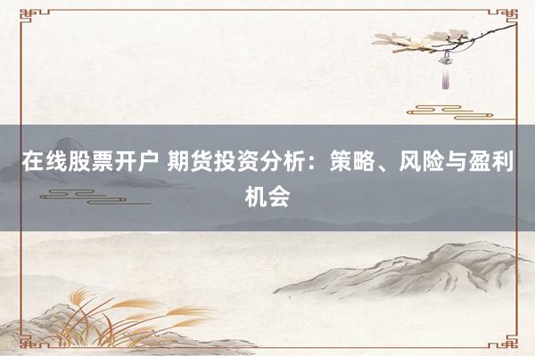 在线股票开户 期货投资分析：策略、风险与盈利机会