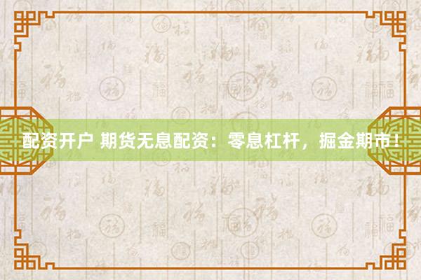 配资开户 期货无息配资：零息杠杆，掘金期市！