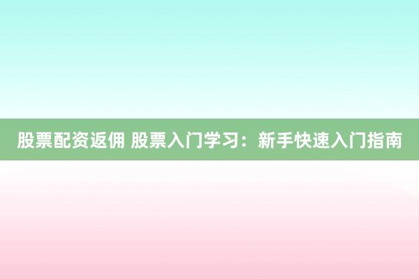 股票配资返佣 股票入门学习：新手快速入门指南