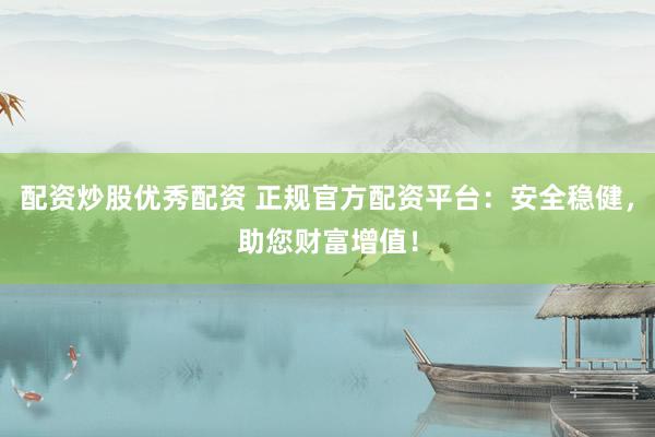 配资炒股优秀配资 正规官方配资平台：安全稳健，助您财富增值！