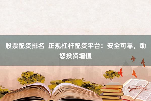 股票配资排名  正规杠杆配资平台：安全可靠，助您投资增值
