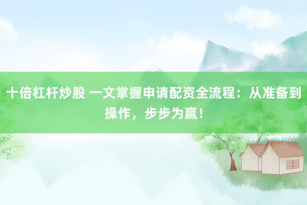 十倍杠杆炒股 一文掌握申请配资全流程：从准备到操作，步步为赢！