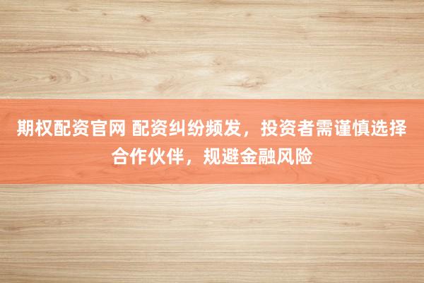 期权配资官网 配资纠纷频发，投资者需谨慎选择合作伙伴，规避金融风险