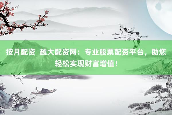 按月配资  越大配资网：专业股票配资平台，助您轻松实现财富增值！